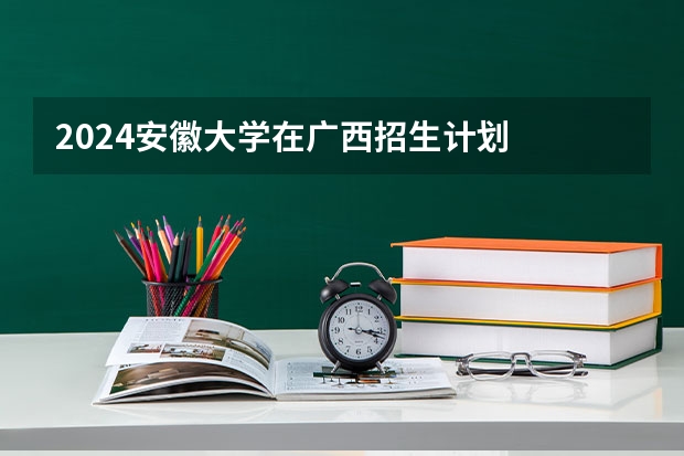 2024安徽大学在广西招生计划
