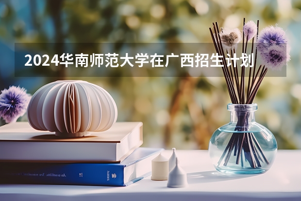 2024华南师范大学在广西招生计划