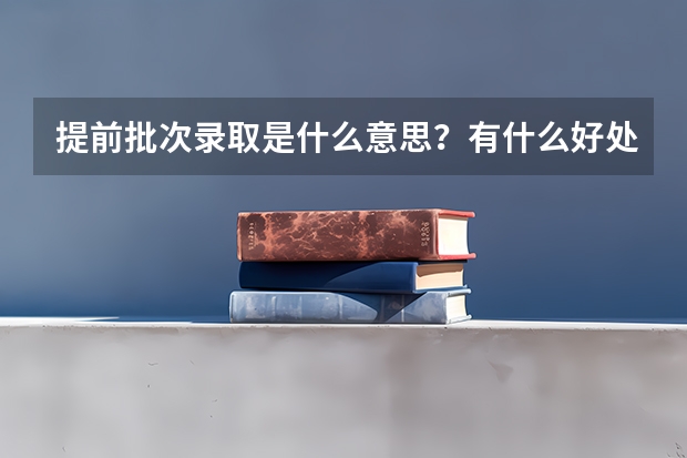 提前批次录取是什么意思？有什么好处？