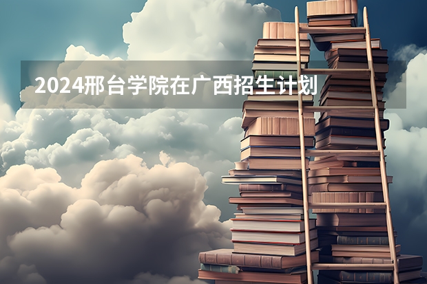 2024邢台学院在广西招生计划