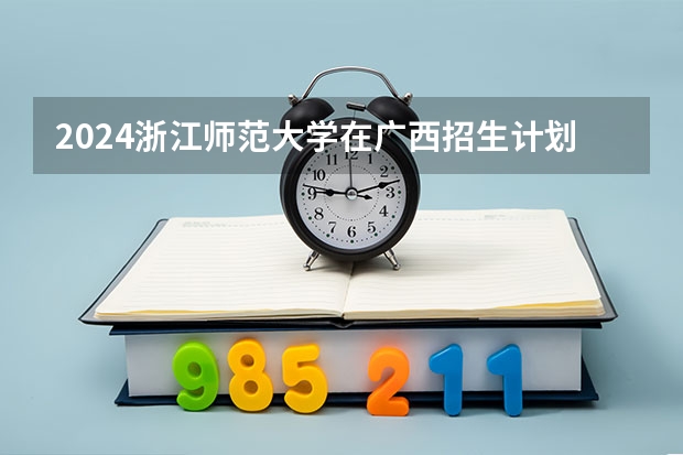 2024浙江师范大学在广西招生计划