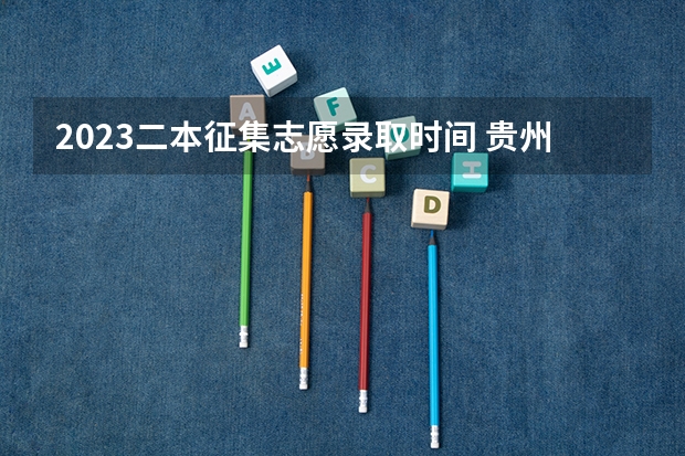 2023二本征集志愿录取时间 贵州二本征集志愿填报时间