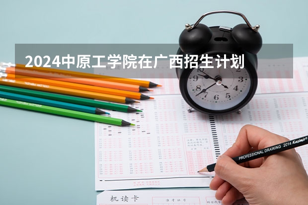 2024中原工学院在广西招生计划