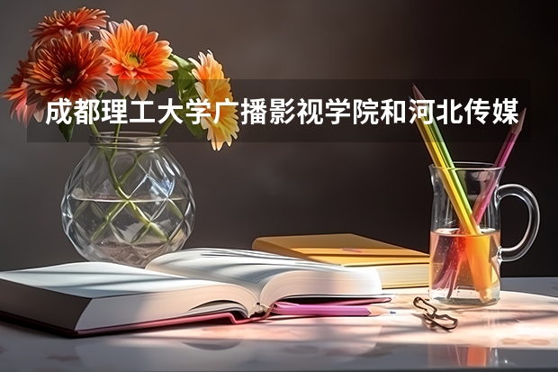 成都理工大学广播影视学院和河北传媒学院我该选哪个?