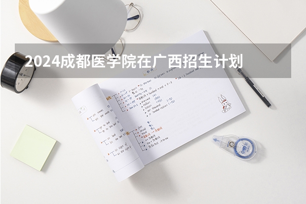 2024成都医学院在广西招生计划