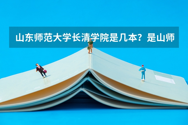山东师范大学长清学院是几本？是山师大的一种吗？在济南吗？谁能帮我解释一下？谢谢