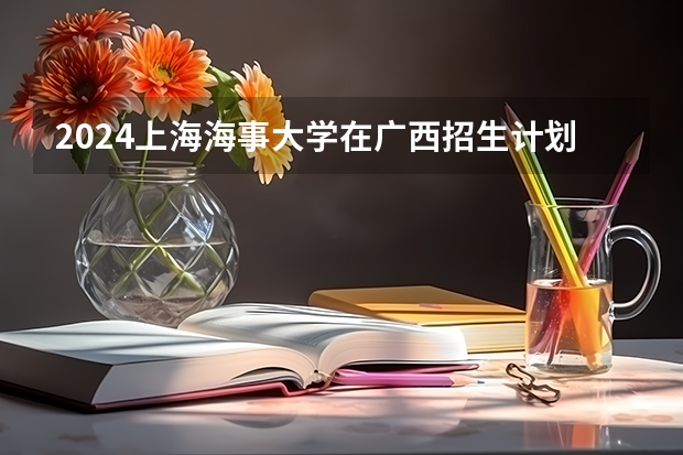 2024上海海事大学在广西招生计划