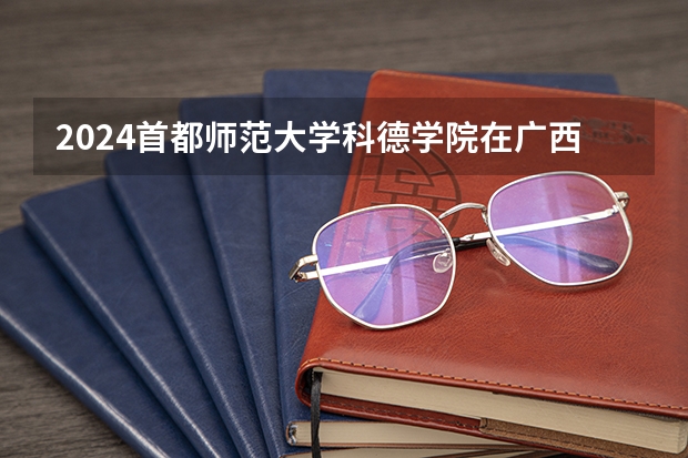 2024首都师范大学科德学院在广西招生计划