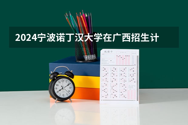 2024宁波诺丁汉大学在广西招生计划