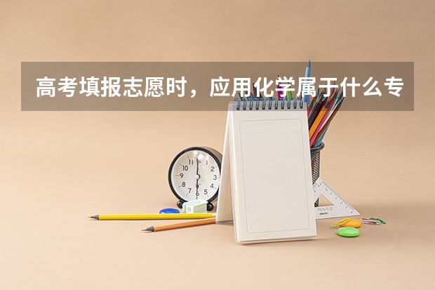 高考填报志愿时，应用化学属于什么专业？