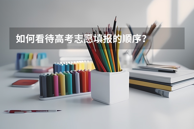 如何看待高考志愿填报的顺序？