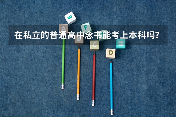 在私立的普通高中念书能考上本科吗？(专科升本科高中升本科有什么区别吗要多久时间)？