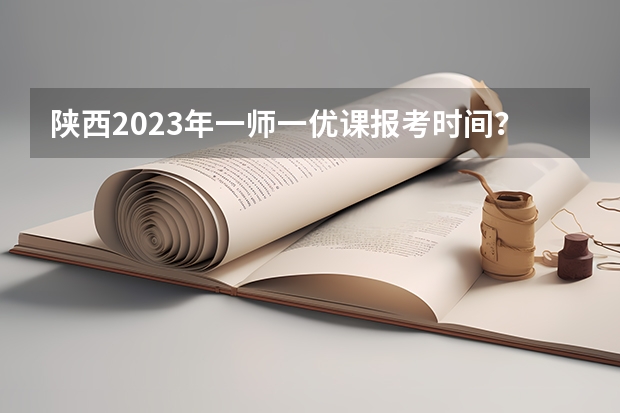 陕西2023年一师一优课报考时间？ 陕西征集志愿学校名单