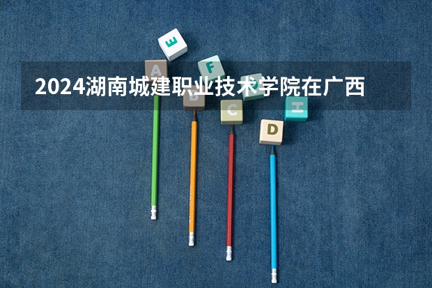 2024湖南城建职业技术学院在广西招生计划