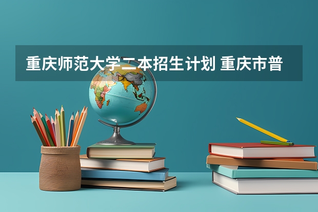 重庆师范大学二本招生计划 重庆市普通高校招生录取本科第二批录取情况