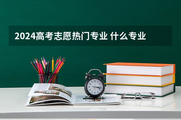 2024高考志愿热门专业 什么专业适合女生