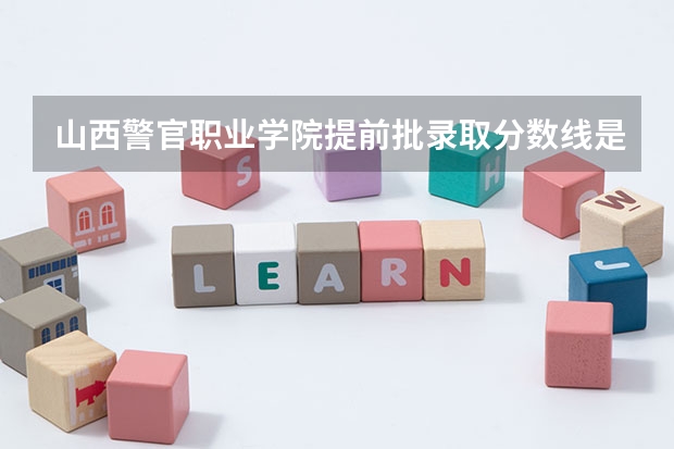 山西警官职业学院提前批录取分数线是多少