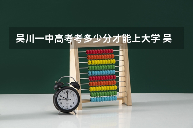 吴川一中高考考多少分才能上大学 吴川一中新高一分数钱