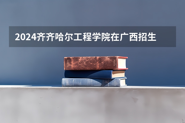 2024齐齐哈尔工程学院在广西招生计划