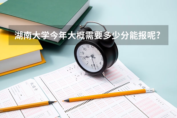 湖南大学今年大概需要多少分能报呢?