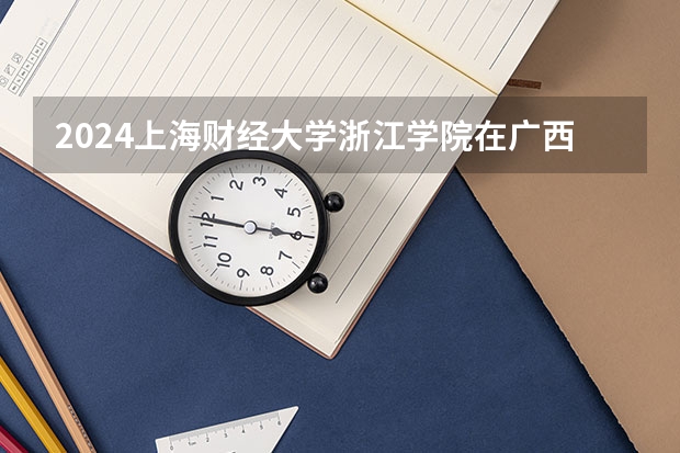 2024上海财经大学浙江学院在广西招生计划