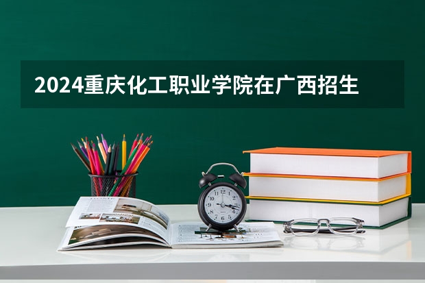 2024重庆化工职业学院在广西招生计划
