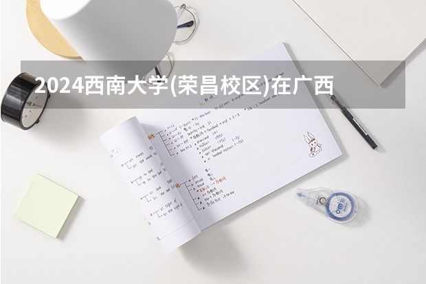 2024西南大学(荣昌校区)在广西招生计划