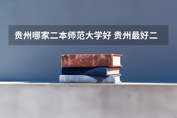 贵州哪家二本师范大学好 贵州最好二本大学