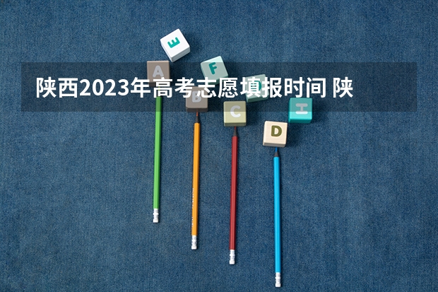 陕西2023年高考志愿填报时间 陕西高考填报志愿时间和截止时间