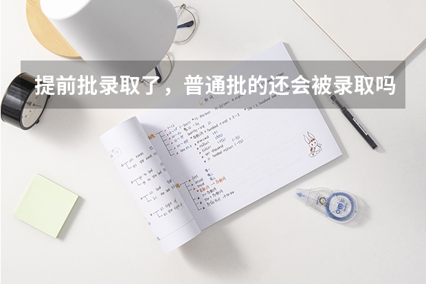 提前批录取了，普通批的还会被录取吗？