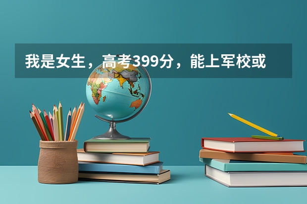 我是女生,高考399分,能上军校或警校吗?(西安)