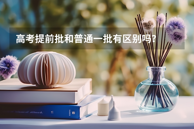 高考提前批和普通一批有区别吗？