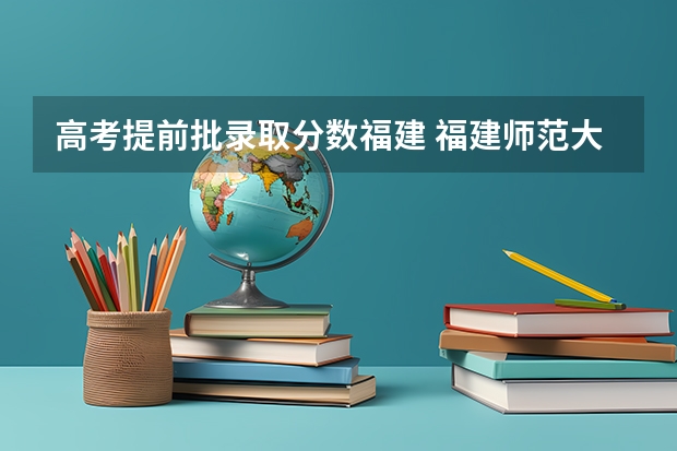 高考提前批录取分数福建 福建师范大学福清分校录取分数线排名