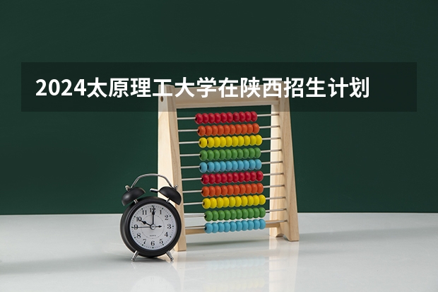 2024太原理工大学在陕西招生计划