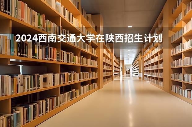2024西南交通大学在陕西招生计划