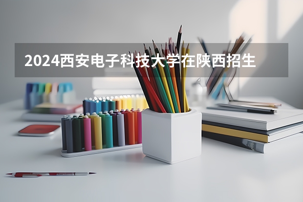 2024西安电子科技大学在陕西招生计划