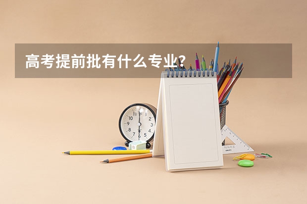 高考提前批有什么专业？
