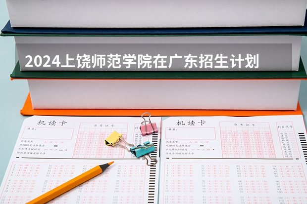 2024上饶师范学院在广东招生计划