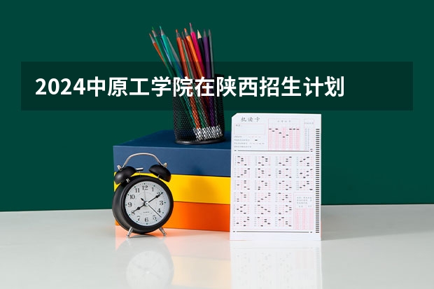 2024中原工学院在陕西招生计划