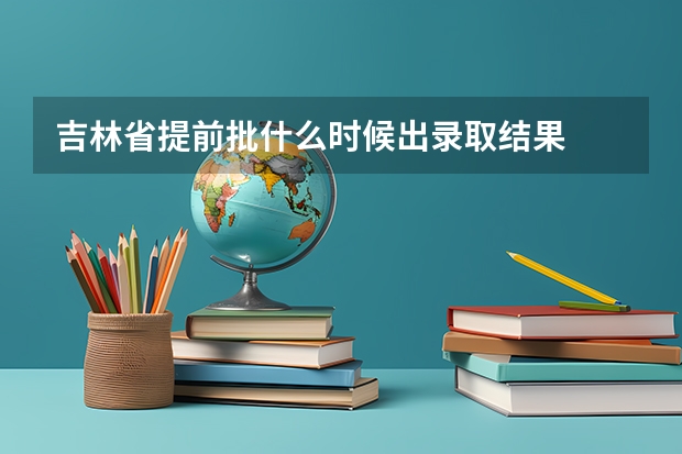 吉林省提前批什么时候出录取结果