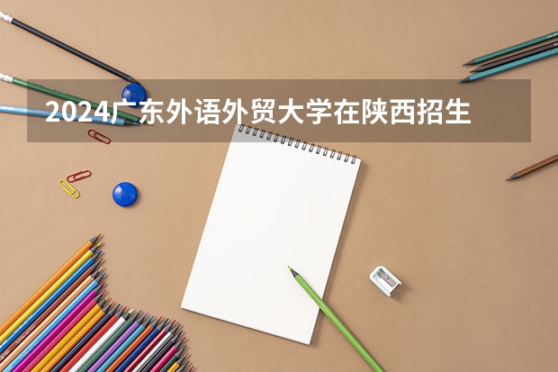 2024广东外语外贸大学在陕西招生计划