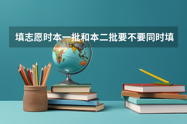 填志愿时本一批和本二批要不要同时填报？ 二本报考志愿的时间