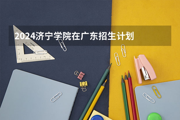 2024济宁学院在广东招生计划