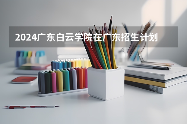 2024广东白云学院在广东招生计划