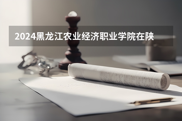 2024黑龙江农业经济职业学院在陕西招生计划