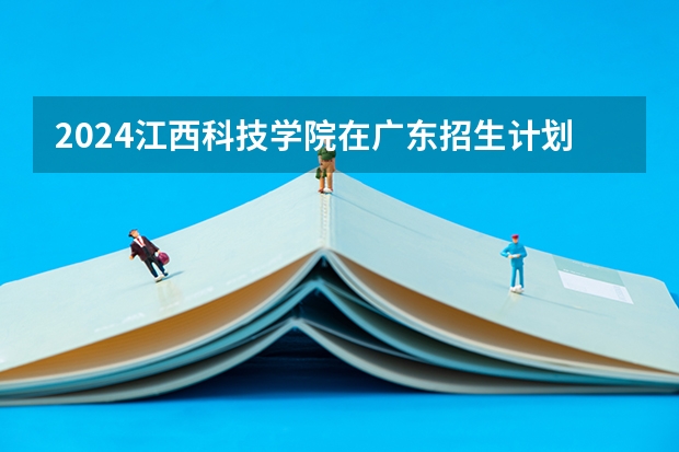 2024江西科技学院在广东招生计划