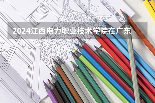 2024江西电力职业技术学院在广东招生计划