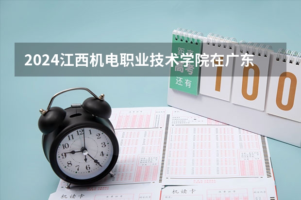 2024江西机电职业技术学院在广东招生计划