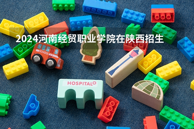 2024河南经贸职业学院在陕西招生计划