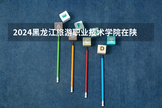 2024黑龙江旅游职业技术学院在陕西招生计划